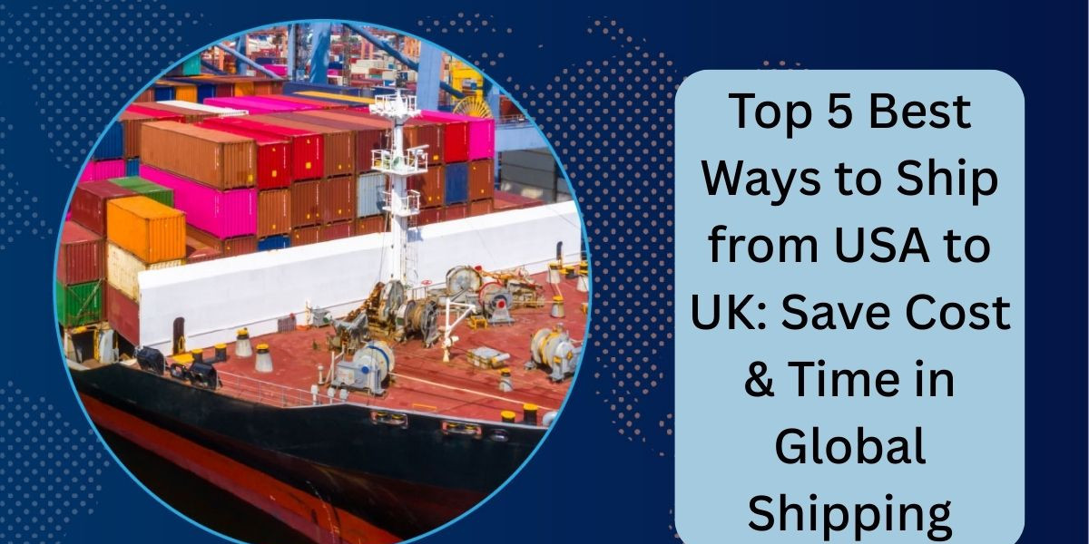Top 5 Best Ways to Ship from USA to UK: Save Cost & Time in Global Shipping